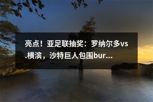 亮点！亚足联抽奖：罗纳尔多vs.横滨，沙特巨人包围burimin，gwangju