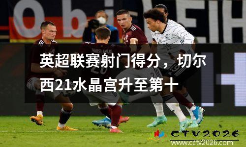 英超联赛射门得分，切尔西21水晶宫升至第十