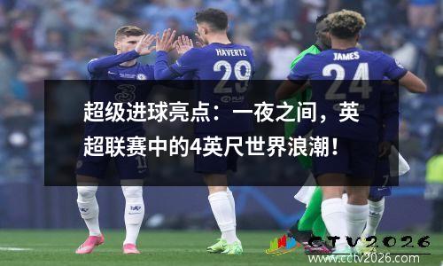 超级进球亮点：一夜之间，英超联赛中的4英尺世界浪潮！