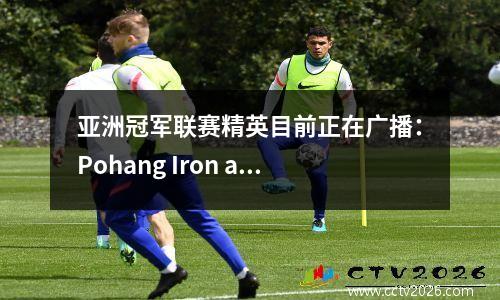 亚洲冠军联赛精英目前正在广播：Pohang Iron and Steel vs Shandong Taishan高清比赛完整版