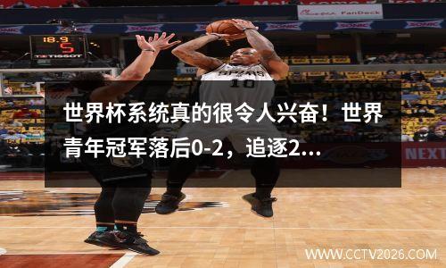 世界杯系统真的很令人兴奋！世界青年冠军落后0-2，追逐2-2，总共赢了1分