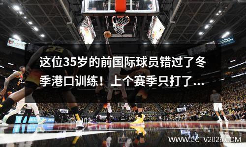 这位35岁的前国际球员错过了冬季港口训练！上个赛季只打了4场比赛，现在面对退休