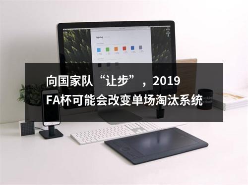 向国家队“让步”，2019 FA杯可能会改变单场淘汰系统