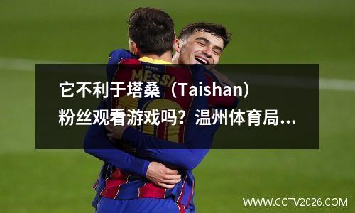 它不利于塔桑（Taishan）粉丝观看游戏吗？温州体育局的官方网站宣布：足总杯决赛开球时间已确定