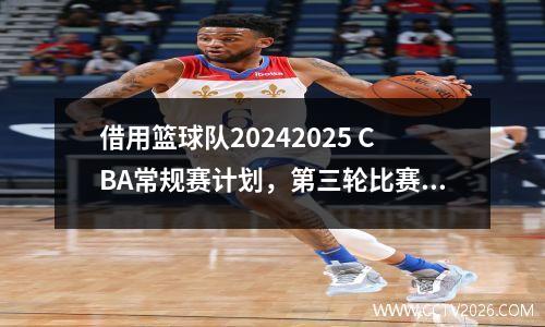 借用篮球队20242025 CBA常规赛计划，第三轮比赛的PK Guo Ailun开幕式比赛