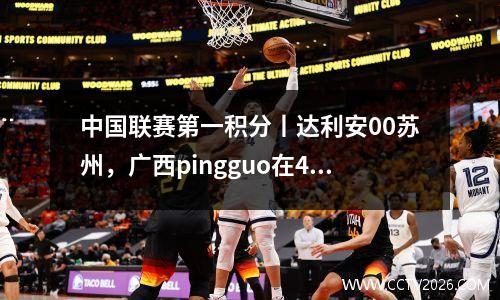 中国联赛第一积分丨达利安00苏州，广西pingguo在4场比赛中攻入0球