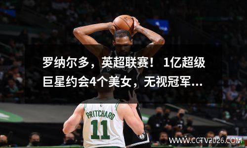 罗纳尔多，英超联赛！ 1亿超级巨星约会4个美女，无视冠军联赛半决赛，并在比赛前拥有模特
