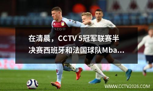 在清晨，CCTV 5冠军联赛半决赛西班牙和法国球队Mbappe的直播可能会引起爆炸