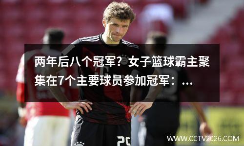 两年后八个冠军？女子篮球霸主聚集在7个主要球员参加冠军：决心赢得亚足联冠军联赛？