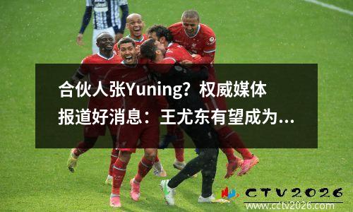 合伙人张Yuning？权威媒体报道好消息：王尤东有望成为中心，并成为国家橄榄球队的主要球员
