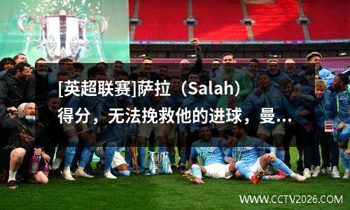 [英超联赛]萨拉（Salah）得分，无法挽救他的进球，曼城在利物浦赢得了41次主场胜利