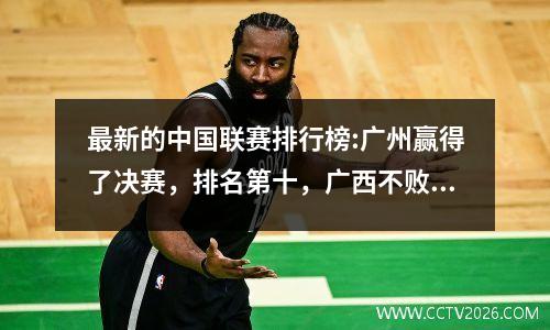 最新的中国联赛排行榜:广州赢得了决赛，排名第十，广西不败，Qingdao并列Nanjing，两支球队都无情