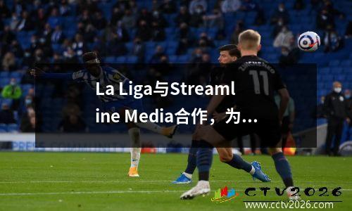 La Liga与Streamline Media合作，为中国粉丝创建新的游戏观看体验