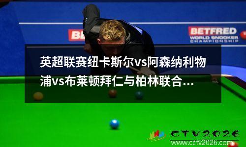 英超联赛纽卡斯尔vs阿森纳利物浦vs布莱顿拜仁与柏林联合得分预测