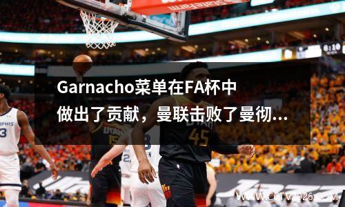 Garnacho菜单在FA杯中做出了贡献，曼联击败了曼彻斯特城21，在八年后赢得了欧盟席位