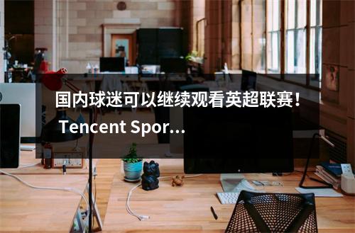 国内球迷可以继续观看英超联赛！ Tencent Sports明天晚上将开始直播超级联赛比赛