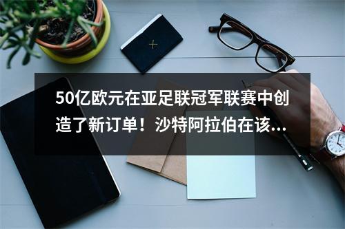 50亿欧元在亚足联冠军联赛中创造了新订单！沙特阿拉伯在该国黄金和美元代码的一半胜利