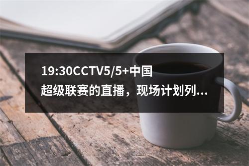 19:30CCTV5/5+中国超级联赛的直播，现场计划列表