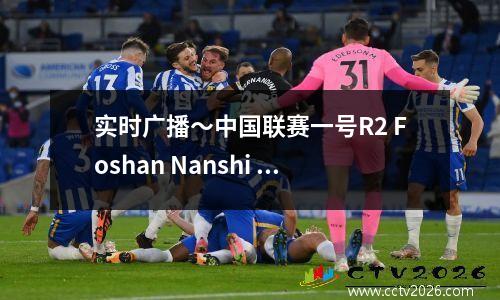 实时广播〜中国联赛一号R2 Foshan Nanshi vs Suzhou Dongwu YZD004072