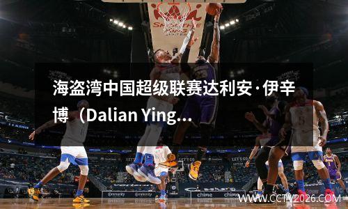 海盗湾中国超级联赛达利安·伊辛博（Dalian Yingbo）vs Henan Preview，欢迎其第一个夜总会Gouwei Station + Migu Live