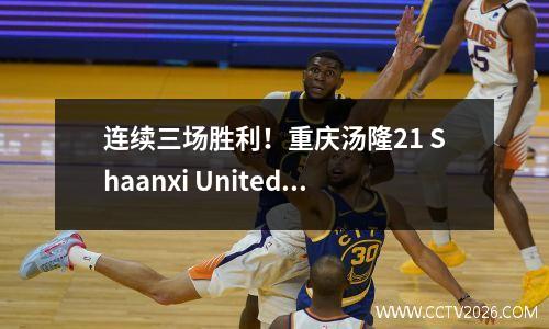 连续三场胜利！重庆汤隆21 Shaanxi United，Xiang Yuwang攻入4轮和5球，领先中国联赛一号