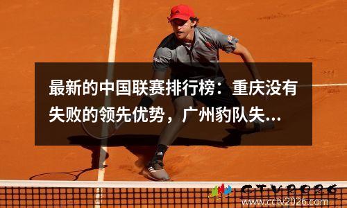 最新的中国联赛排行榜：重庆没有失败的领先优势，广州豹队失败了，跌倒第三，Yanbian跌得最低