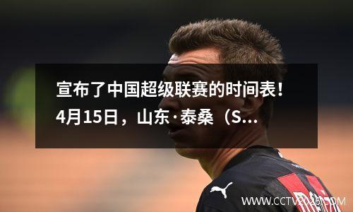 宣布了中国超级联赛的时间表！ 4月15日，山东·泰桑（Shandong Taishan）和北京郭安（Beijing Guoan