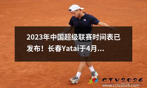 2023年中国超级联赛时间表已发布！长春Yatai于4月15日对阵智格队的第一场比赛