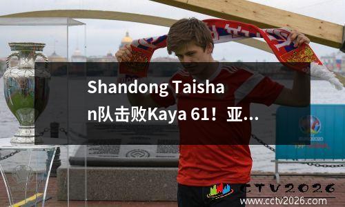 Shandong Taishan队击败Kaya 61！亚足联冠军联赛逆转！双重杀死总分为92！ Cresan帽子戏法