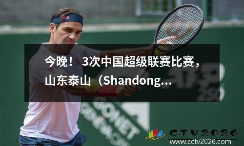 今晚！ 3次中国超级联赛比赛，山东泰山（Shandong Taishan）