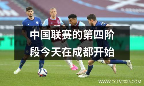 中国联赛的第四阶段今天在成都开始