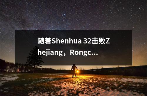 随着Shenhua 32击败Zhejiang，Rongcheng 10，中国超级联赛的最新排名：Top + Bottom Team易手