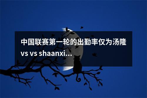 中国联赛第一轮的出勤率仅为汤隆vs vs shaanxi联队超过1.375亿，平均每场5592。