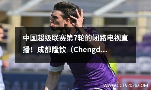 中国超级联赛第7轮的闭路电视直播！成都隆钦（Chengdu Rongcheng）连续4次取得胜利