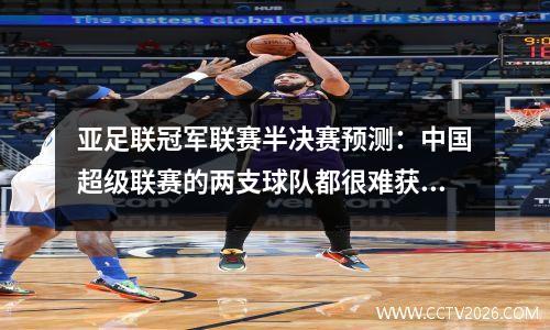 亚足联冠军联赛半决赛预测：中国超级联赛的两支球队都很难获得奇迹