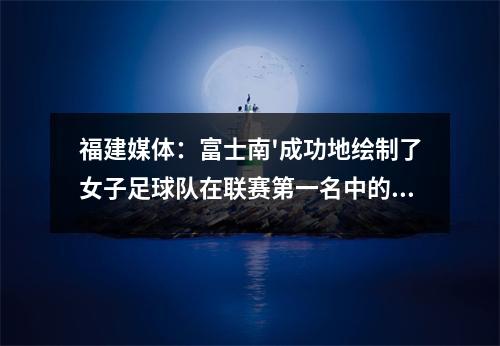 福建媒体：富士南'成功地绘制了女子足球队在联赛第一名中的首次亮相，南安球迷来欢呼