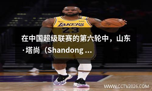 在中国超级联赛的第六轮中，山东·塔尚（Shandong Taishan）队在主场4:0击败了深圳新彭市，在积分榜上暂时排名第一！