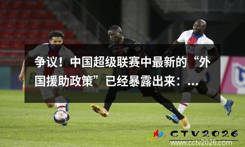 争议！中国超级联赛中最新的“外国援助政策”已经暴露出来：外国援助注册用户的总数进一步减少！