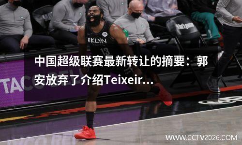 中国超级联赛最新转让的摘要：郭安放弃了介绍Teixeira，Yatai即将最终确定欧洲国际球员
