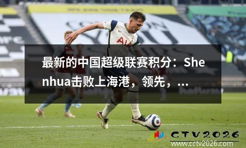 最新的中国超级联赛积分：Shenhua击败上海港，领先，达利安·辛博（Dalian Yingbo）排名第11