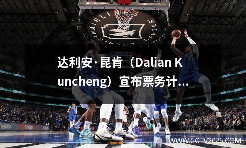 达利安·昆肯（Dalian Kuncheng）宣布票务计划