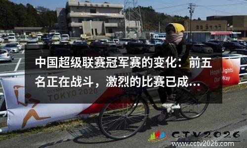 中国超级联赛冠军赛的变化：前五名正在战斗，激烈的比赛已成为新的常态