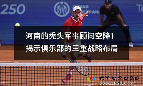 河南的秃头军事顾问空降！揭示俱乐部的三重战略布局