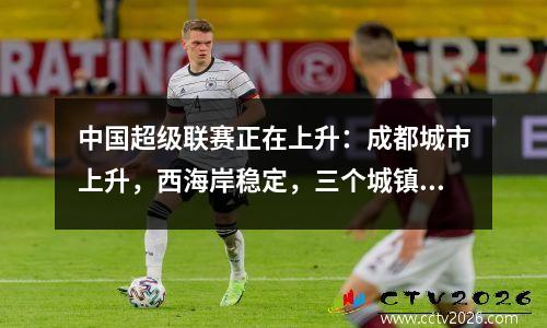 中国超级联赛正在上升：成都城市上升，西海岸稳定，三个城镇陷入困境