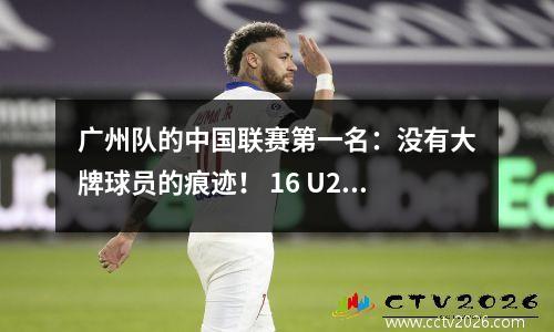 广州队的中国联赛第一名：没有大牌球员的痕迹！ 16 U21青年培训年轻球员可以帮助降级吗？