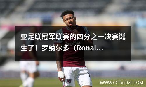 亚足联冠军联赛的四分之一决赛诞生了！罗纳尔多（Ronaldo）的勺子射击+高跟技巧，7700万新国王爆炸了整个比赛