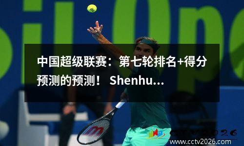 中国超级联赛：第七轮排名+得分预测的预测！ Shenhua领先，海牛在底部！刺激