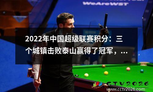 2022年中国超级联赛积分：三个城镇击败泰山赢得了冠军，以智格队的最佳历史，3支球队告别了泪水