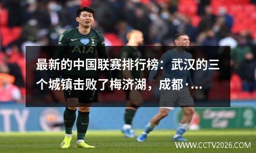 最新的中国联赛排行榜：武汉的三个城镇击败了梅济湖，成都·彭昌以3个进球击败了郑明