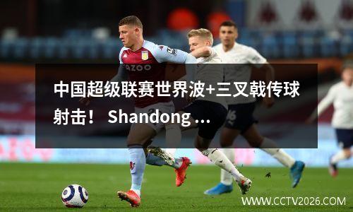 中国超级联赛世界波+三叉戟传球射击！ Shandong Taishan队击败深圳市40！ 6轮13分